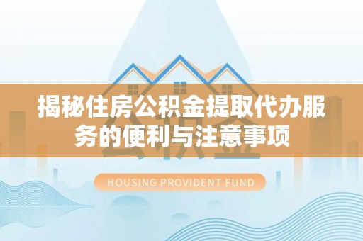 永泰揭秘住房公积金提取代办服务的便利与注意事项