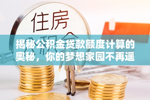 永泰揭秘公积金贷款额度计算的奥秘，你的梦想家园不再遥不可及