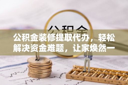 永泰公积金装修提取代办，轻松解决资金难题，让家焕然一新