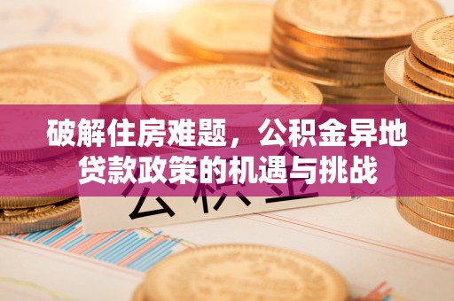 永泰破解住房难题，公积金异地贷款政策的机遇与挑战