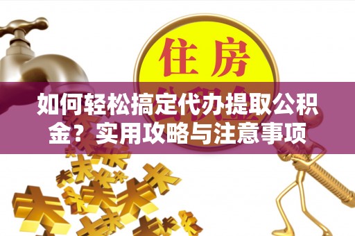永泰如何轻松搞定代办提取公积金？实用攻略与注意事项