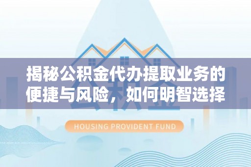 永泰揭秘公积金代办提取业务的便捷与风险，如何明智选择？