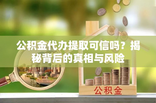 永泰公积金代办提取可信吗？揭秘背后的真相与风险