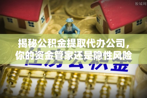 永泰揭秘公积金提取代办公司，你的资金管家还是隐性风险？