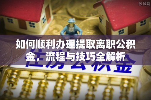 永泰如何顺利办理提取离职公积金，流程与技巧全解析