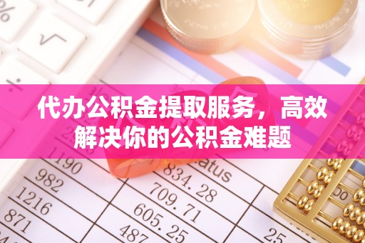 永泰代办公积金提取服务，高效解决你的公积金难题