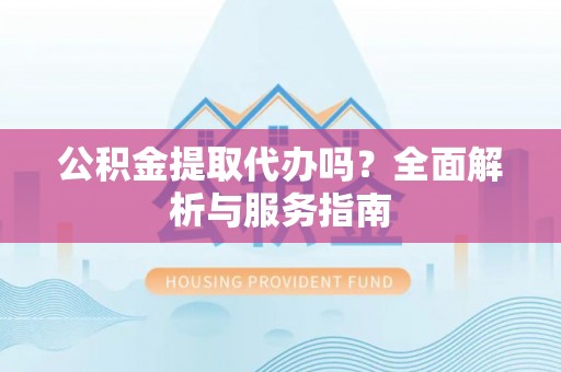 永泰公积金提取代办吗？全面解析与服务指南
