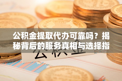 永泰公积金提取代办可靠吗？揭秘背后的服务真相与选择指南