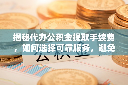 永泰揭秘代办公积金提取手续费，如何选择可靠服务，避免隐形陷阱