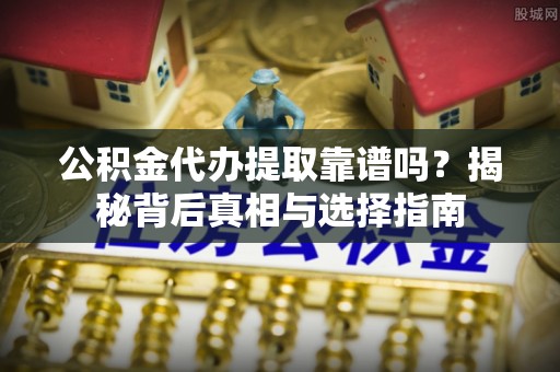 永泰公积金代办提取靠谱吗？揭秘背后真相与选择指南