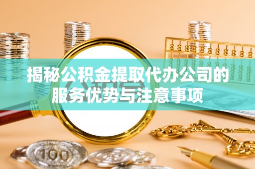 永泰揭秘公积金提取代办公司的服务优势与注意事项