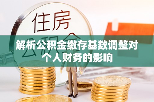 永泰解析公积金缴存基数调整对个人财务的影响