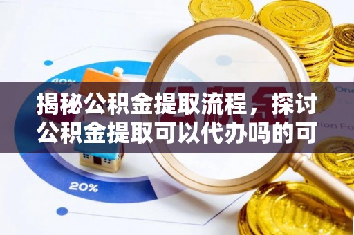 永泰揭秘公积金提取流程，探讨公积金提取可以代办吗的可行性与注意事项