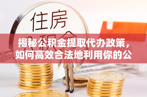 永泰揭秘公积金提取代办政策，如何高效合法地利用你的公积金