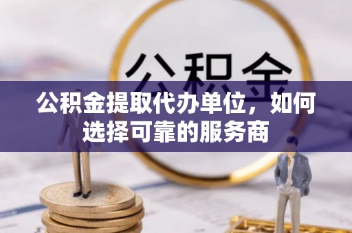 永泰公积金提取代办单位，如何选择可靠的服务商