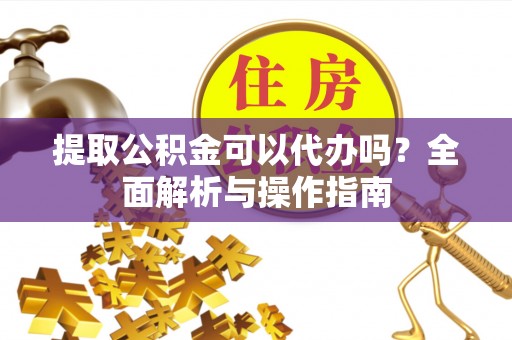 永泰提取公积金可以代办吗？全面解析与操作指南