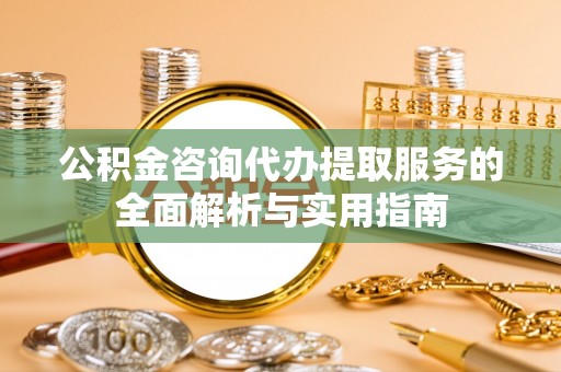 永泰公积金咨询代办提取服务的全面解析与实用指南