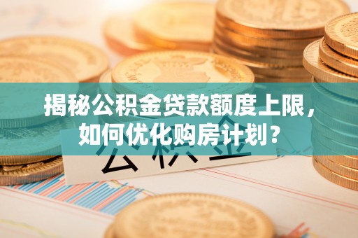 永泰揭秘公积金贷款额度上限，如何优化购房计划？