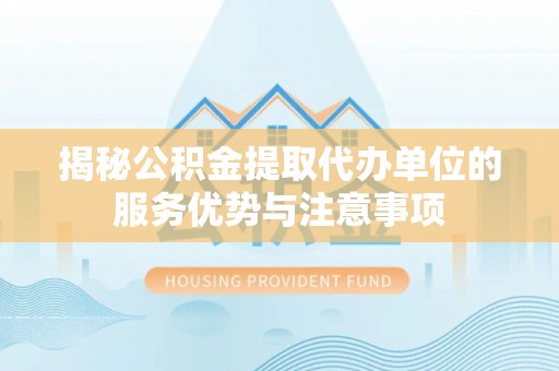 永泰揭秘公积金提取代办单位的服务优势与注意事项