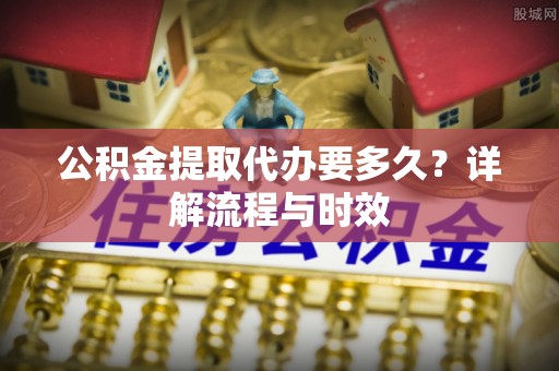 永泰公积金提取代办要多久？详解流程与时效