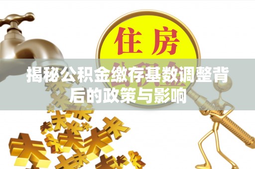 永泰揭秘公积金缴存基数调整背后的政策与影响