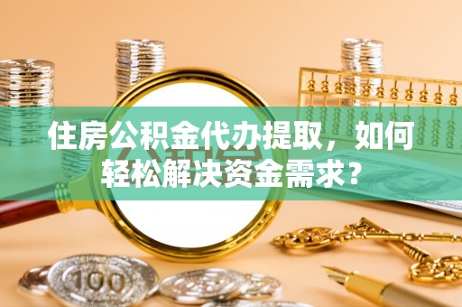 永泰住房公积金代办提取，如何轻松解决资金需求？