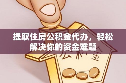 永泰提取住房公积金代办，轻松解决你的资金难题