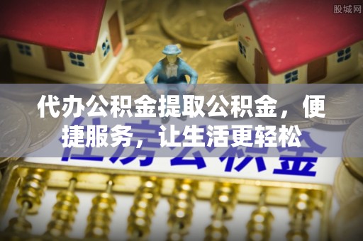 永泰代办公积金提取公积金，便捷服务，让生活更轻松