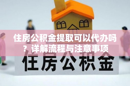 永泰住房公积金提取可以代办吗？详解流程与注意事项