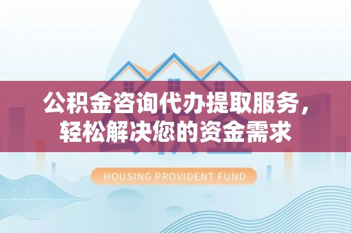 永泰公积金咨询代办提取服务，轻松解决您的资金需求