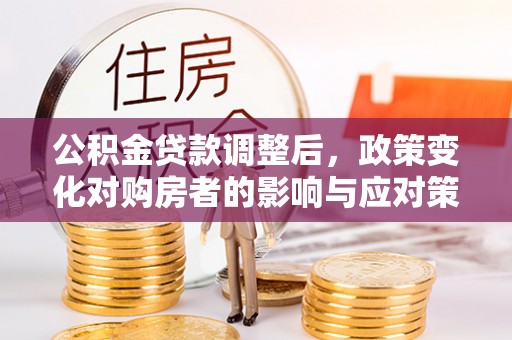 永泰公积金贷款调整后，政策变化对购房者的影响与应对策略