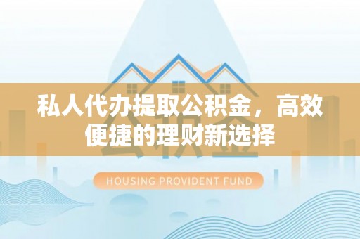 永泰私人代办提取公积金，高效便捷的理财新选择