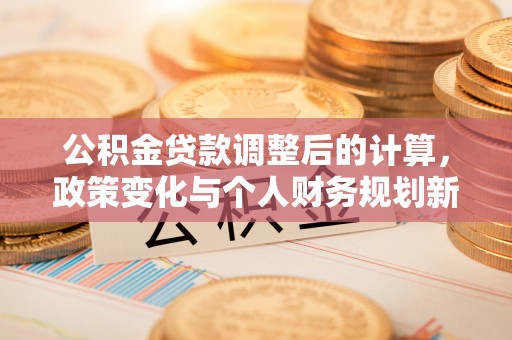 永泰公积金贷款调整后的计算，政策变化与个人财务规划新思路