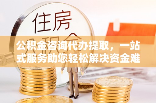 永泰公积金咨询代办提取，一站式服务助您轻松解决资金难题