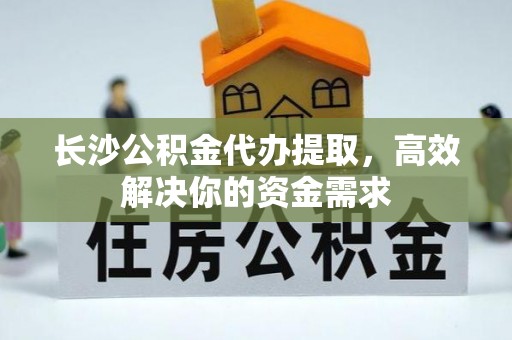 永泰长沙公积金代办提取，高效解决你的资金需求