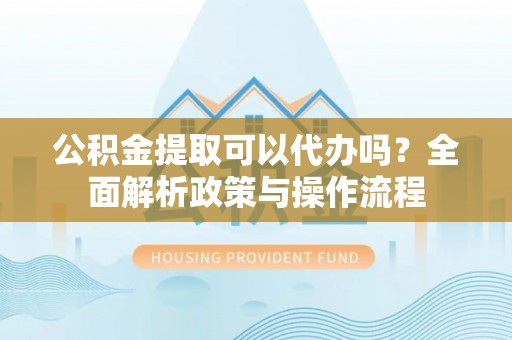 永泰公积金提取可以代办吗？全面解析政策与操作流程