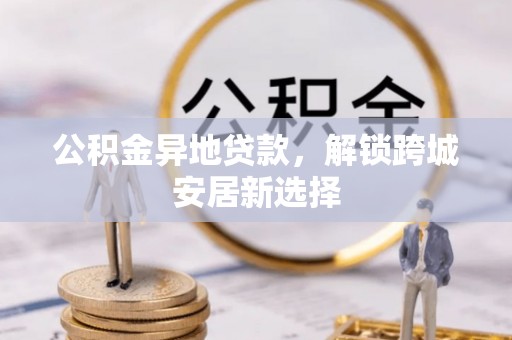 永泰公积金异地贷款，解锁跨城安居新选择