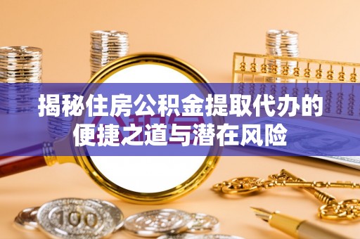 永泰揭秘住房公积金提取代办的便捷之道与潜在风险