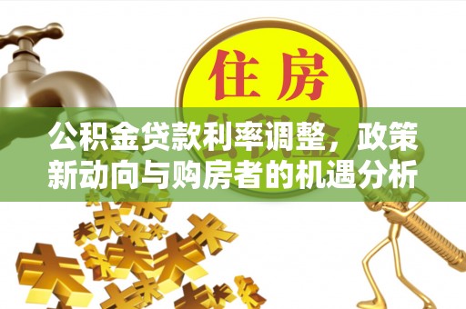 永泰公积金贷款利率调整，政策新动向与购房者的机遇分析