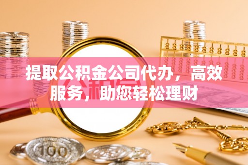 永泰提取公积金公司代办，高效服务，助您轻松理财