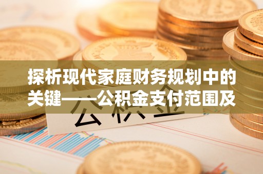 永泰探析现代家庭财务规划中的关键——公积金支付范围及其影响