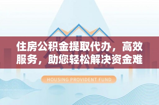 永泰住房公积金提取代办，高效服务，助您轻松解决资金难题