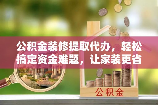 永泰公积金装修提取代办，轻松搞定资金难题，让家装更省心