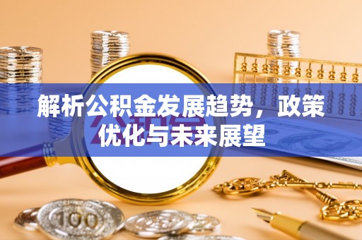 永泰解析公积金发展趋势，政策优化与未来展望
