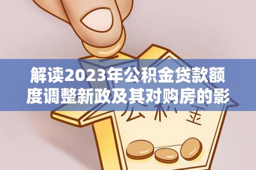 永泰解读2023年公积金贷款额度调整新政及其对购房的影响