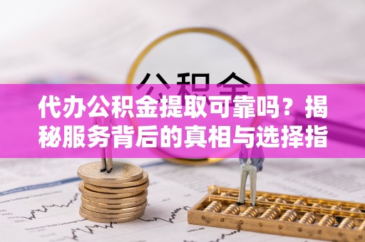 永泰代办公积金提取可靠吗？揭秘服务背后的真相与选择指南