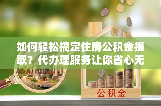 永泰如何轻松搞定住房公积金提取？代办理服务让你省心无忧