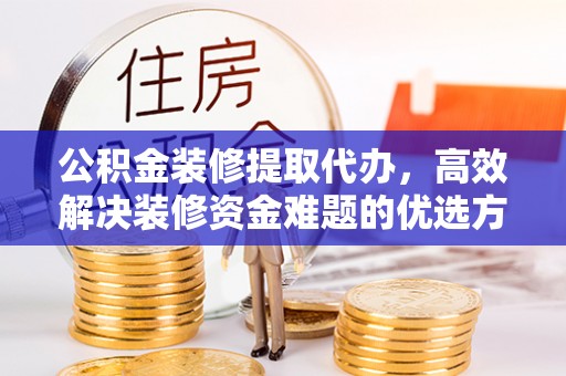 永泰公积金装修提取代办，高效解决装修资金难题的优选方案