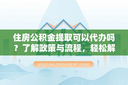 永泰住房公积金提取可以代办吗？了解政策与流程，轻松解决疑惑