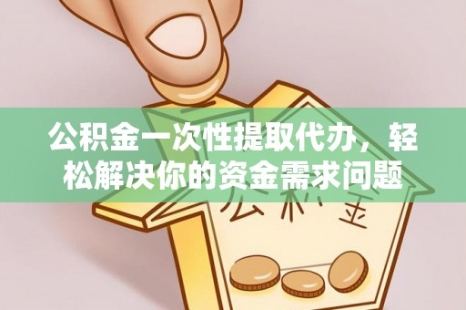 永泰公积金一次性提取代办，轻松解决你的资金需求问题